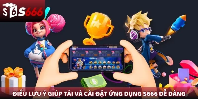 Điều lưu ý giúp tải và cài đặt ứng dụng S666 dễ dàng