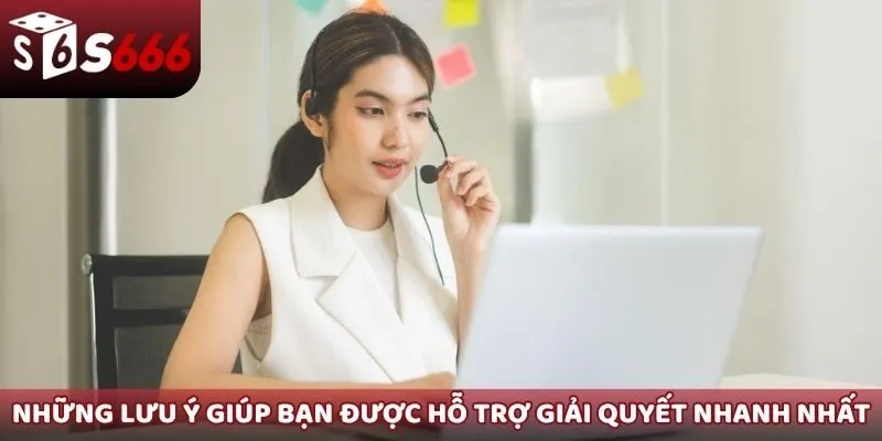 Những lưu ý giúp bạn được hỗ trợ giải quyết vấn đề nhanh nhất