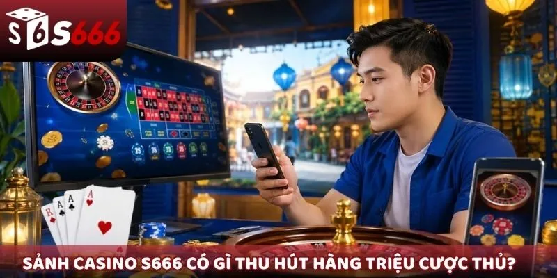 Sảnh Casino S666 có gì thu hút hàng triệu cược thủ?